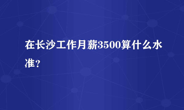 在长沙工作月薪3500算什么水准？