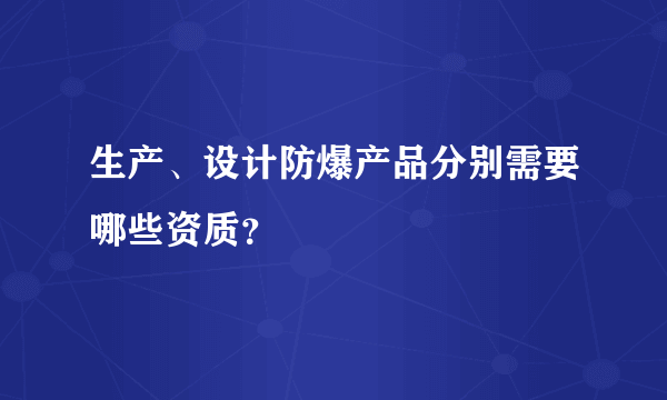 生产、设计防爆产品分别需要哪些资质？