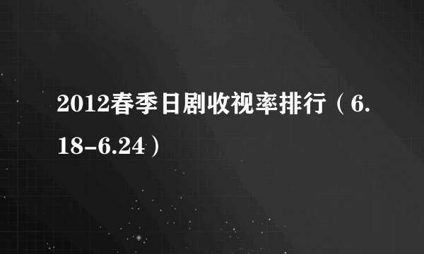 2012春季日剧收视率排行（6.18-6.24）