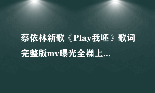 蔡依林新歌《Play我呸》歌词完整版mv曝光全裸上阵被打马赛克