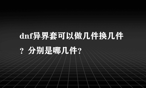 dnf异界套可以做几件换几件？分别是哪几件？