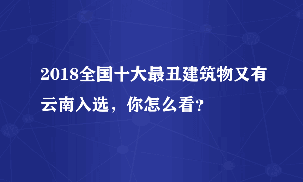 2018全国十大最丑建筑物又有云南入选，你怎么看？