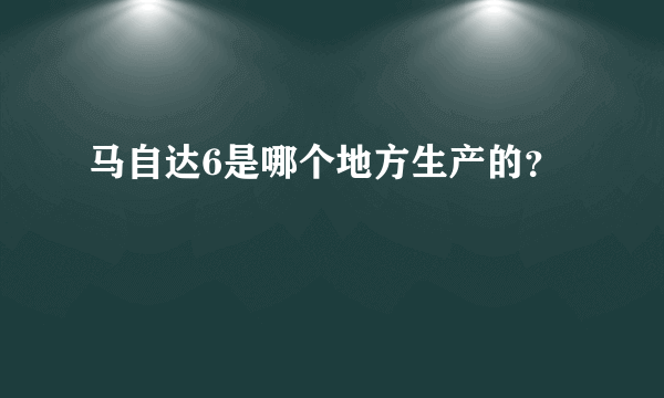 马自达6是哪个地方生产的？