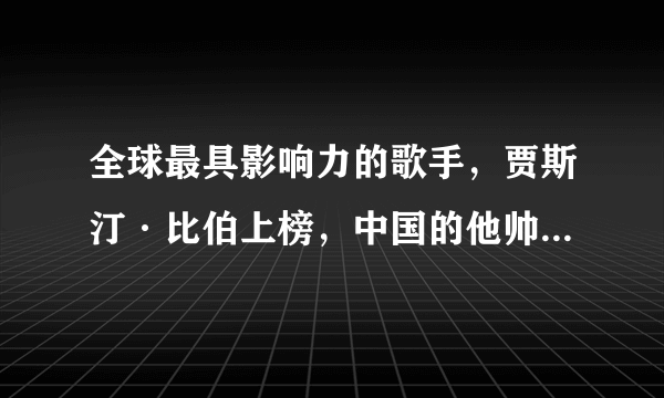 全球最具影响力的歌手，贾斯汀·比伯上榜，中国的他帅得不可一世