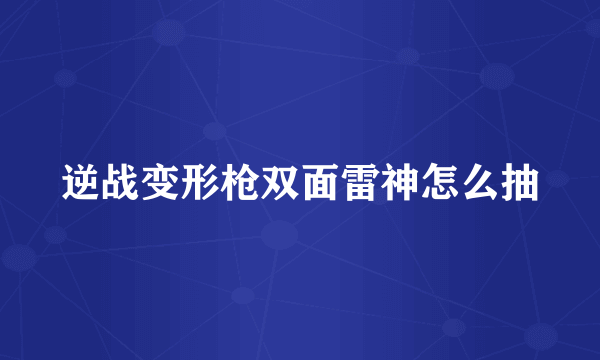 逆战变形枪双面雷神怎么抽