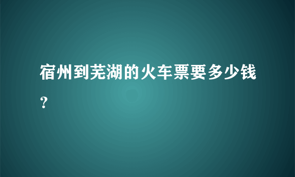 宿州到芜湖的火车票要多少钱？