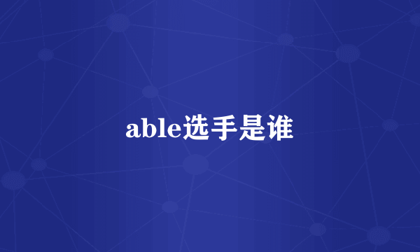 able选手是谁