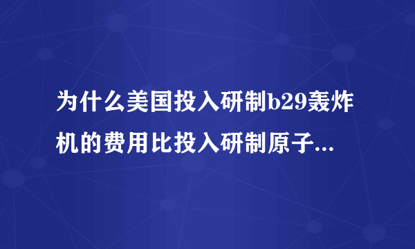 为什么美国投入研制b29轰炸机的费用比投入研制原子弹的曼哈顿计划的费用还要多？