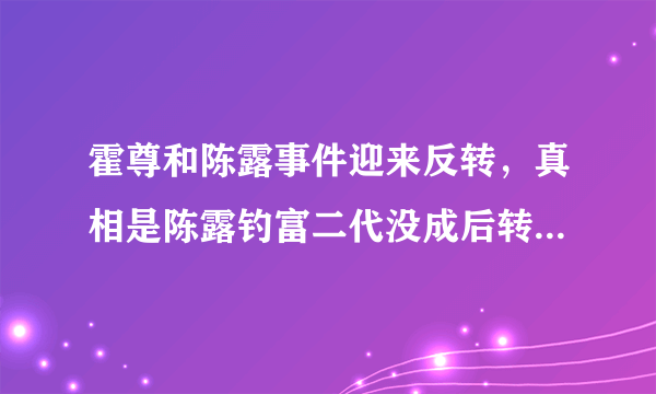 霍尊和陈露事件迎来反转，真相是陈露钓富二代没成后转来勒索霍尊