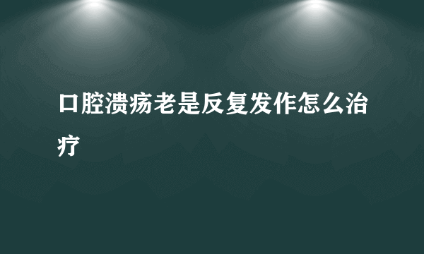 口腔溃疡老是反复发作怎么治疗