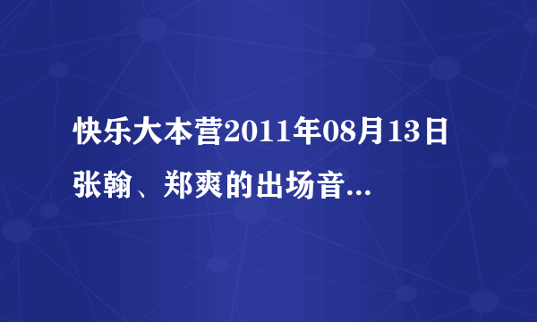 快乐大本营2011年08月13日张翰、郑爽的出场音乐是什么？