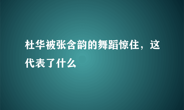 杜华被张含韵的舞蹈惊住，这代表了什么