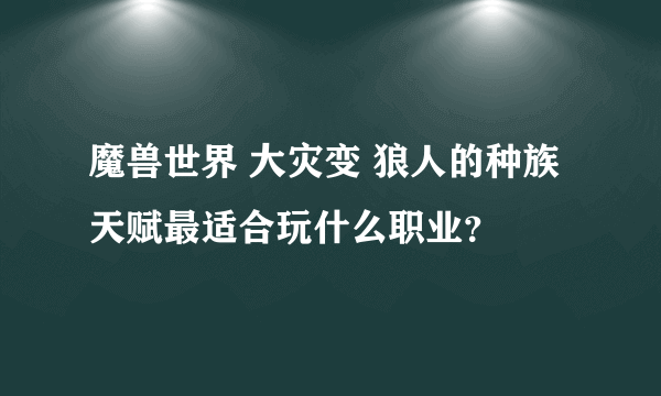 魔兽世界 大灾变 狼人的种族天赋最适合玩什么职业？