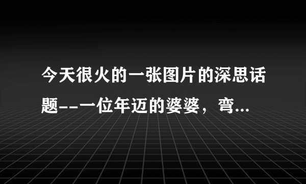 今天很火的一张图片的深思话题--一位年迈的婆婆，弯腰状艰难地担菜，说明了什么？