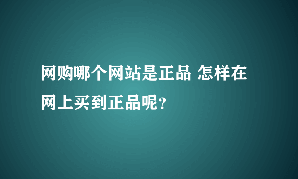 网购哪个网站是正品 怎样在网上买到正品呢？