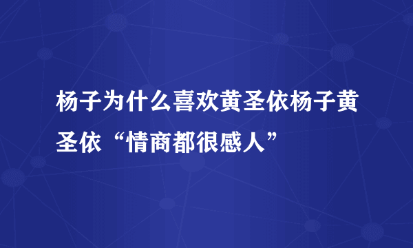 杨子为什么喜欢黄圣依杨子黄圣依“情商都很感人”