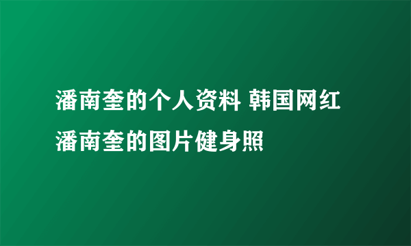 潘南奎的个人资料 韩国网红潘南奎的图片健身照