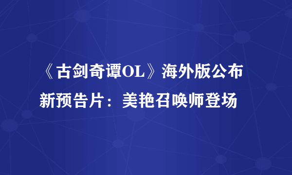 《古剑奇谭OL》海外版公布新预告片：美艳召唤师登场