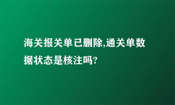 海关报关单已删除,通关单数据状态是核注吗?