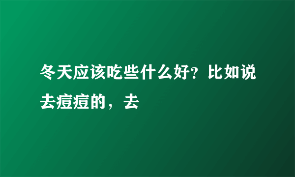 冬天应该吃些什么好？比如说去痘痘的，去