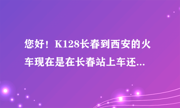 您好！K128长春到西安的火车现在是在长春站上车还是长白路上车？