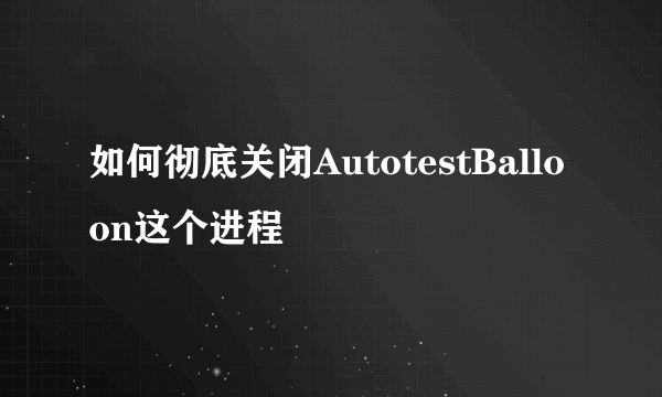 如何彻底关闭AutotestBalloon这个进程