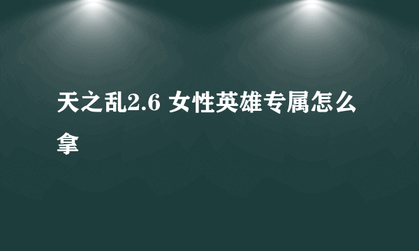 天之乱2.6 女性英雄专属怎么拿