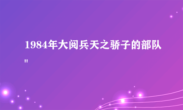 1984年大阅兵天之骄子的部队