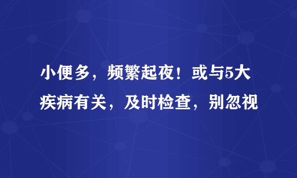 小便多，频繁起夜！或与5大疾病有关，及时检查，别忽视