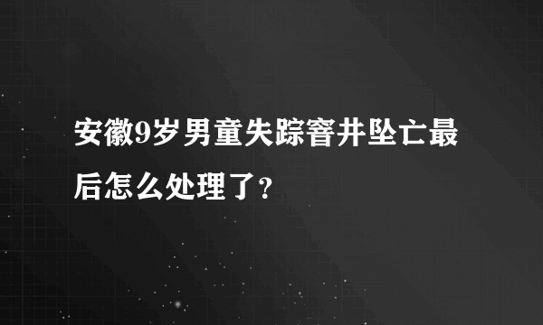 安徽9岁男童失踪窨井坠亡最后怎么处理了？