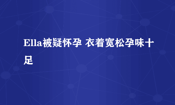 Ella被疑怀孕 衣着宽松孕味十足