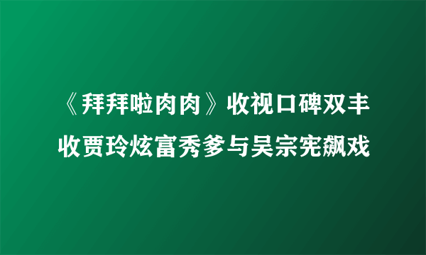 《拜拜啦肉肉》收视口碑双丰收贾玲炫富秀爹与吴宗宪飙戏