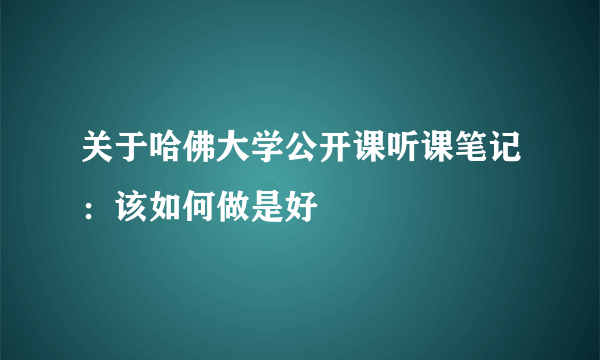 关于哈佛大学公开课听课笔记：该如何做是好