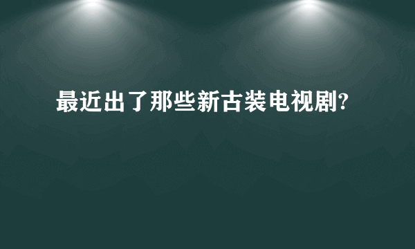 最近出了那些新古装电视剧?