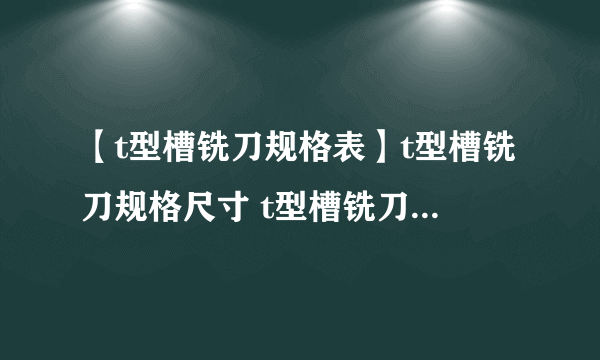 【t型槽铣刀规格表】t型槽铣刀规格尺寸 t型槽铣刀标准规格