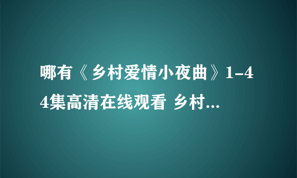 哪有《乡村爱情小夜曲》1-44集高清在线观看 乡村爱情小夜曲迅雷下载？