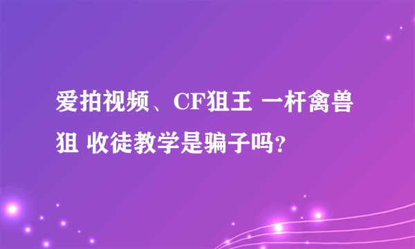 爱拍视频、CF狙王 一杆禽兽狙 收徒教学是骗子吗？