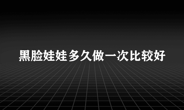 黑脸娃娃多久做一次比较好