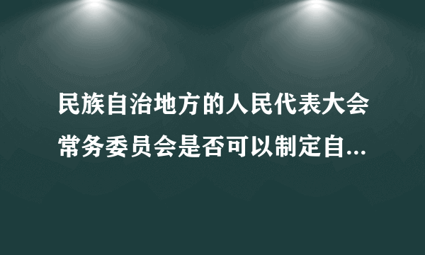 民族自治地方的人民代表大会常务委员会是否可以制定自治条例和单行条例？