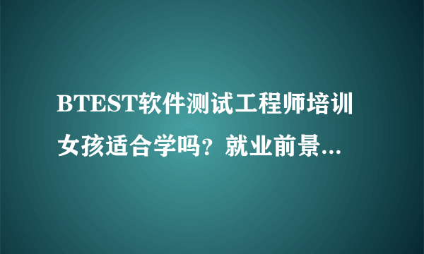 BTEST软件测试工程师培训女孩适合学吗？就业前景如何呢？