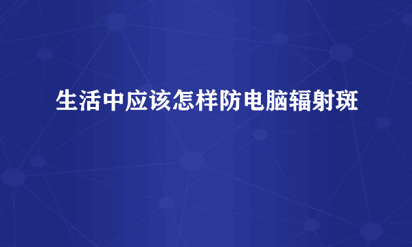 生活中应该怎样防电脑辐射斑