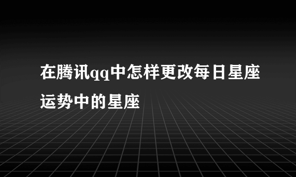 在腾讯qq中怎样更改每日星座运势中的星座