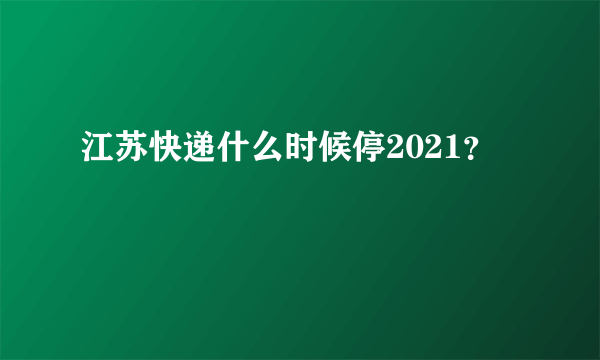 江苏快递什么时候停2021？