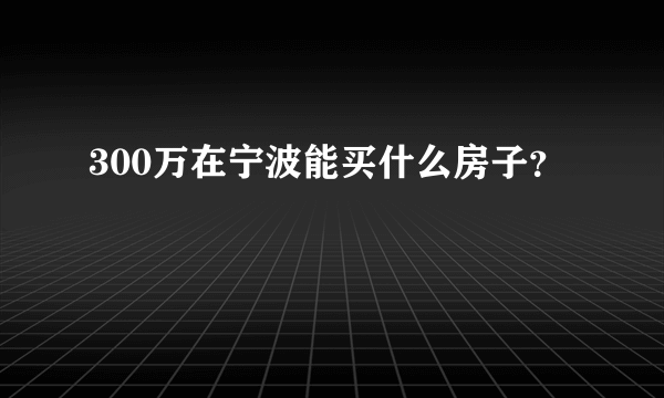 300万在宁波能买什么房子？