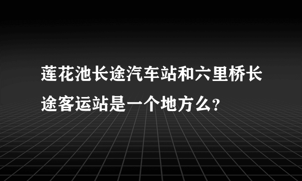 莲花池长途汽车站和六里桥长途客运站是一个地方么？