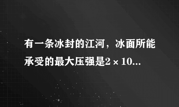 有一条冰封的江河，冰面所能承受的最大压强是2×10的3次方Pa，某坦克质量为40t，每条履带跟地面接触面积为？