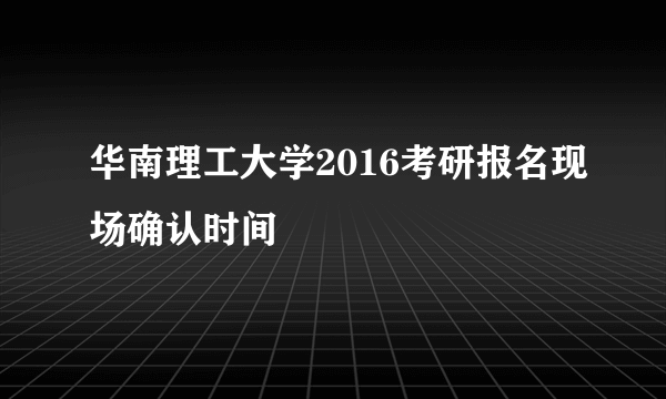 华南理工大学2016考研报名现场确认时间