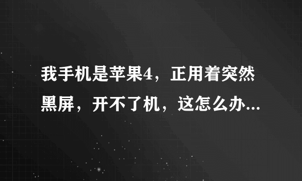 我手机是苹果4，正用着突然黑屏，开不了机，这怎么办？ 谢谢