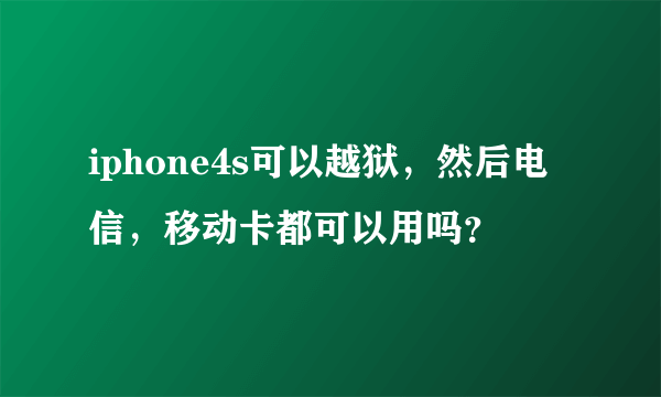 iphone4s可以越狱，然后电信，移动卡都可以用吗？