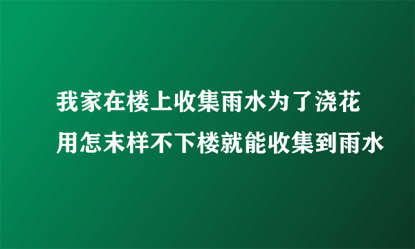 我家在楼上收集雨水为了浇花用怎末样不下楼就能收集到雨水